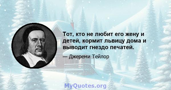 Тот, кто не любит его жену и детей, кормит львицу дома и выводит гнездо печатей.