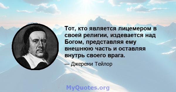 Тот, кто является лицемером в своей религии, издевается над Богом, представляя ему внешнюю часть и оставляя внутрь своего врага.