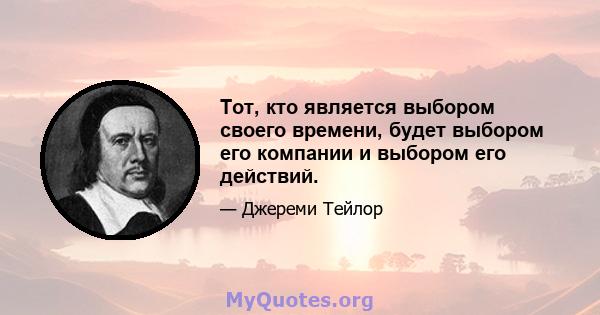 Тот, кто является выбором своего времени, будет выбором его компании и выбором его действий.