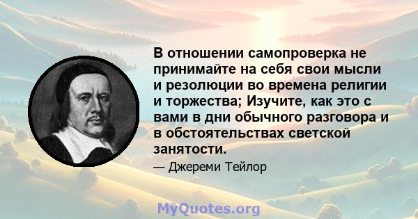 В отношении самопроверка не принимайте на себя свои мысли и резолюции во времена религии и торжества; Изучите, как это с вами в дни обычного разговора и в обстоятельствах светской занятости.