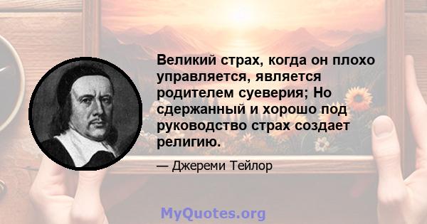 Великий страх, когда он плохо управляется, является родителем суеверия; Но сдержанный и хорошо под руководство страх создает религию.