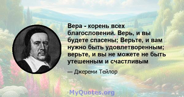 Вера - корень всех благословений. Верь, и вы будете спасены; Верьте, и вам нужно быть удовлетворенным; верьте, и вы не можете не быть утешенным и счастливым