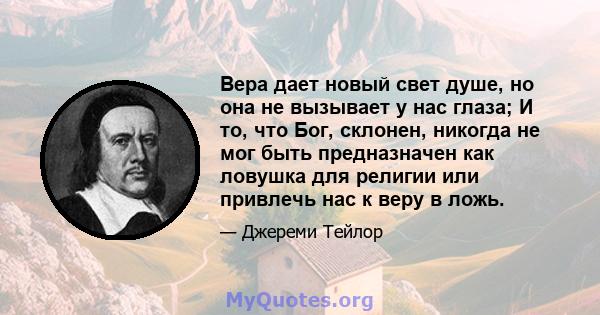 Вера дает новый свет душе, но она не вызывает у нас глаза; И то, что Бог, склонен, никогда не мог быть предназначен как ловушка для религии или привлечь нас к веру в ложь.