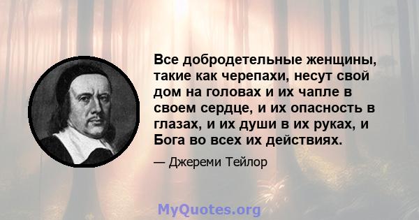 Все добродетельные женщины, такие как черепахи, несут свой дом на головах и их чапле в своем сердце, и их опасность в глазах, и их души в их руках, и Бога во всех их действиях.