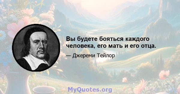 Вы будете бояться каждого человека, его мать и его отца.