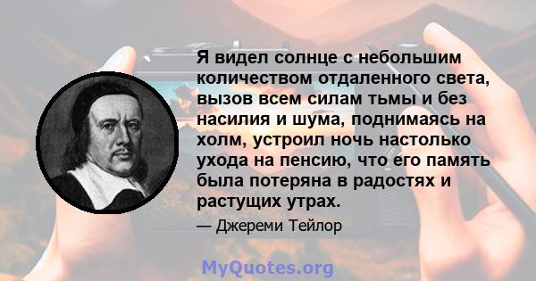 Я видел солнце с небольшим количеством отдаленного света, вызов всем силам тьмы и без насилия и шума, поднимаясь на холм, устроил ночь настолько ухода на пенсию, что его память была потеряна в радостях и растущих утрах.