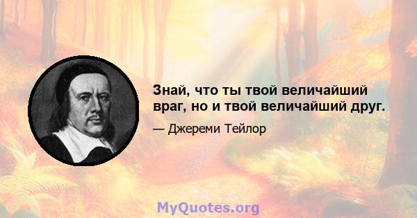 Знай, что ты твой величайший враг, но и твой величайший друг.