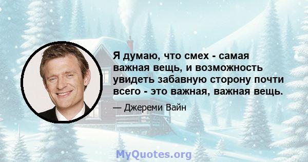 Я думаю, что смех - самая важная вещь, и возможность увидеть забавную сторону почти всего - это важная, важная вещь.