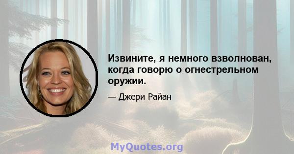 Извините, я немного взволнован, когда говорю о огнестрельном оружии.