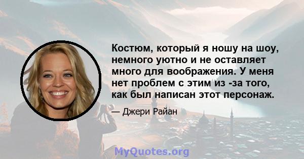 Костюм, который я ношу на шоу, немного уютно и не оставляет много для воображения. У меня нет проблем с этим из -за того, как был написан этот персонаж.