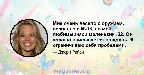 Мне очень весело с оружием, особенно с М-16, но мой любимый-мой маленький .22. Он хорошо вписывается в ладонь. Я ограничиваю себя пробелами.