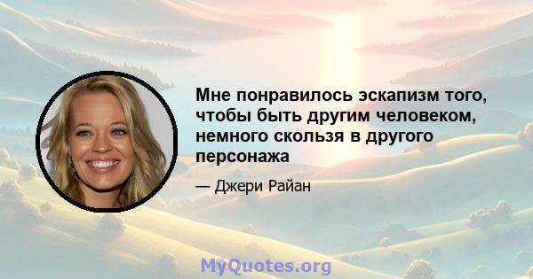 Мне понравилось эскапизм того, чтобы быть другим человеком, немного скользя в другого персонажа