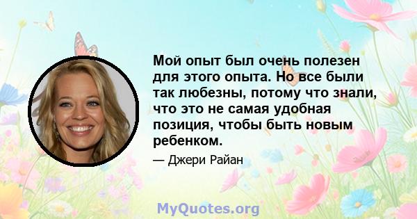 Мой опыт был очень полезен для этого опыта. Но все были так любезны, потому что знали, что это не самая удобная позиция, чтобы быть новым ребенком.