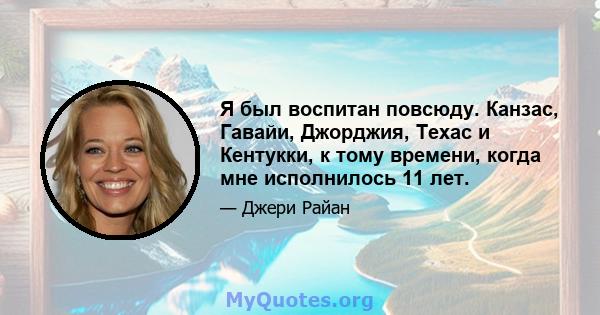 Я был воспитан повсюду. Канзас, Гавайи, Джорджия, Техас и Кентукки, к тому времени, когда мне исполнилось 11 лет.