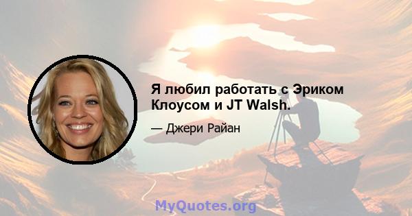 Я любил работать с Эриком Клоусом и JT Walsh.