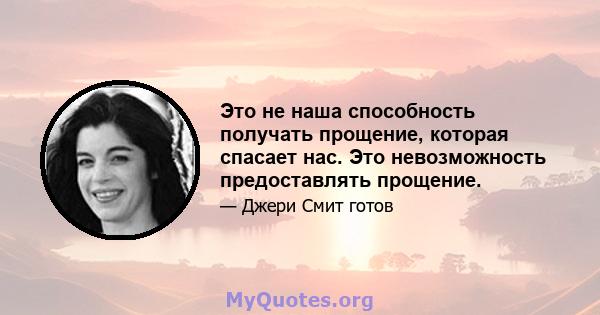 Это не наша способность получать прощение, которая спасает нас. Это невозможность предоставлять прощение.