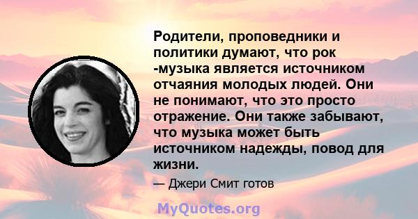 Родители, проповедники и политики думают, что рок -музыка является источником отчаяния молодых людей. Они не понимают, что это просто отражение. Они также забывают, что музыка может быть источником надежды, повод для