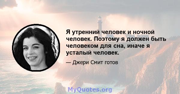 Я утренний человек и ночной человек. Поэтому я должен быть человеком для сна, иначе я усталый человек.