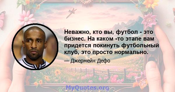 Неважно, кто вы, футбол - это бизнес. На каком -то этапе вам придется покинуть футбольный клуб, это просто нормально.