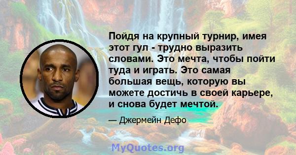 Пойдя на крупный турнир, имея этот гул - трудно выразить словами. Это мечта, чтобы пойти туда и играть. Это самая большая вещь, которую вы можете достичь в своей карьере, и снова будет мечтой.