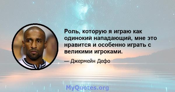 Роль, которую я играю как одинокий нападающий, мне это нравится и особенно играть с великими игроками.