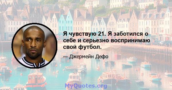 Я чувствую 21. Я заботился о себе и серьезно воспринимаю свой футбол.