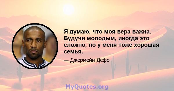 Я думаю, что моя вера важна. Будучи молодым, иногда это сложно, но у меня тоже хорошая семья.