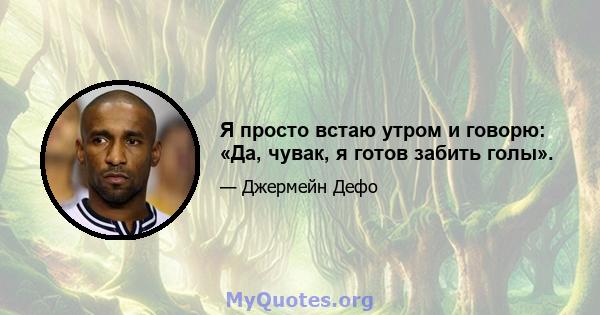 Я просто встаю утром и говорю: «Да, чувак, я готов забить голы».