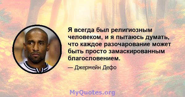 Я всегда был религиозным человеком, и я пытаюсь думать, что каждое разочарование может быть просто замаскированным благословением.