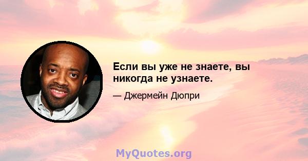 Если вы уже не знаете, вы никогда не узнаете.