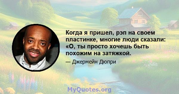 Когда я пришел, рэп на своем пластинке, многие люди сказали: «О, ты просто хочешь быть похожим на затяжкой.