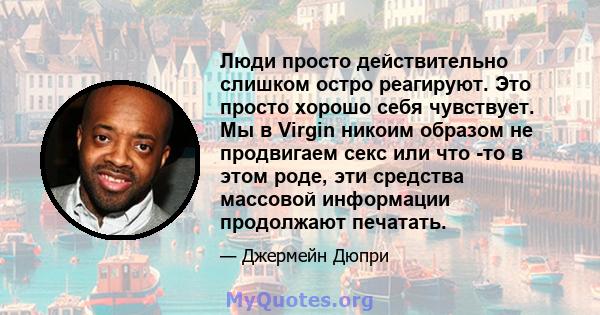 Люди просто действительно слишком остро реагируют. Это просто хорошо себя чувствует. Мы в Virgin никоим образом не продвигаем секс или что -то в этом роде, эти средства массовой информации продолжают печатать.