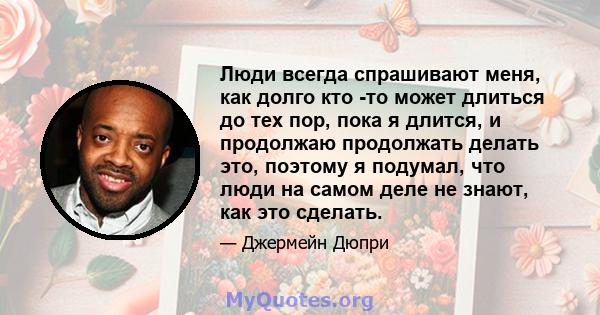 Люди всегда спрашивают меня, как долго кто -то может длиться до тех пор, пока я длится, и продолжаю продолжать делать это, поэтому я подумал, что люди на самом деле не знают, как это сделать.