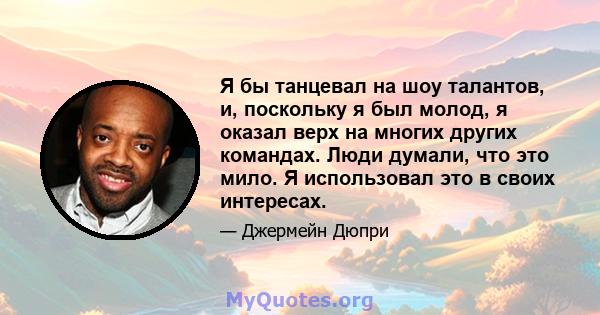 Я бы танцевал на шоу талантов, и, поскольку я был молод, я оказал верх на многих других командах. Люди думали, что это мило. Я использовал это в своих интересах.