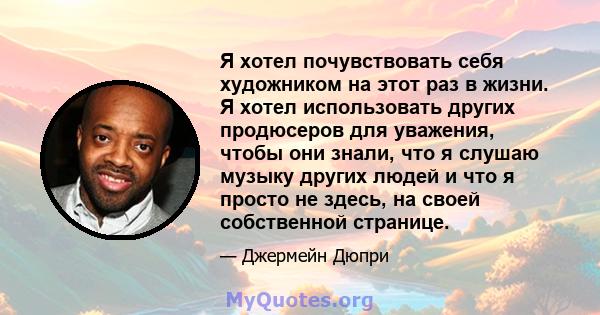 Я хотел почувствовать себя художником на этот раз в жизни. Я хотел использовать других продюсеров для уважения, чтобы они знали, что я слушаю музыку других людей и что я просто не здесь, на своей собственной странице.