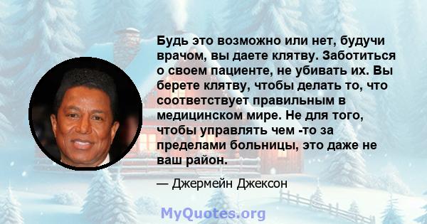 Будь это возможно или нет, будучи врачом, вы даете клятву. Заботиться о своем пациенте, не убивать их. Вы берете клятву, чтобы делать то, что соответствует правильным в медицинском мире. Не для того, чтобы управлять чем 