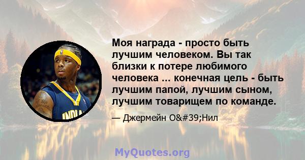 Моя награда - просто быть лучшим человеком. Вы так близки к потере любимого человека ... конечная цель - быть лучшим папой, лучшим сыном, лучшим товарищем по команде.