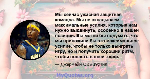 Мы сейчас ужасная защитная команда. Мы не вкладываем максимальные усилия, которые нам нужно выдвинуть, особенно в нашей позиции. Вы могли бы подумать, что мы приложили бы это максимальное усилие, чтобы не только