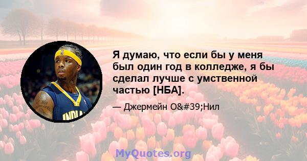 Я думаю, что если бы у меня был один год в колледже, я бы сделал лучше с умственной частью [НБА].