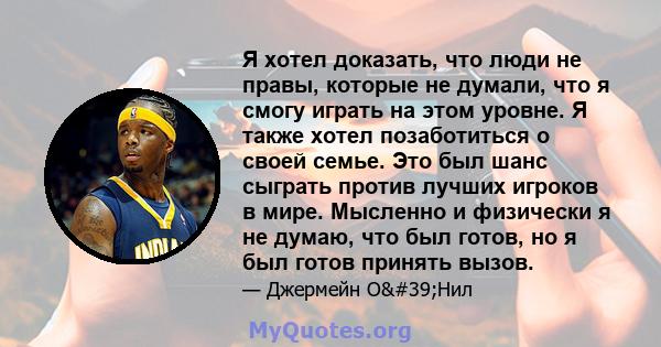 Я хотел доказать, что люди не правы, которые не думали, что я смогу играть на этом уровне. Я также хотел позаботиться о своей семье. Это был шанс сыграть против лучших игроков в мире. Мысленно и физически я не думаю,