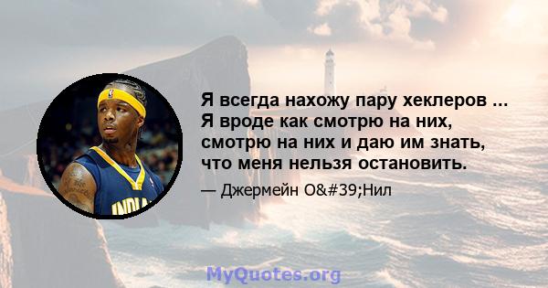 Я всегда нахожу пару хеклеров ... Я вроде как смотрю на них, смотрю на них и даю им знать, что меня нельзя остановить.