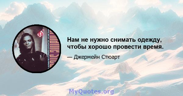 Нам не нужно снимать одежду, чтобы хорошо провести время.