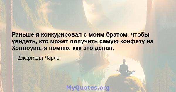 Раньше я конкурировал с моим братом, чтобы увидеть, кто может получить самую конфету на Хэллоуин, я помню, как это делал.