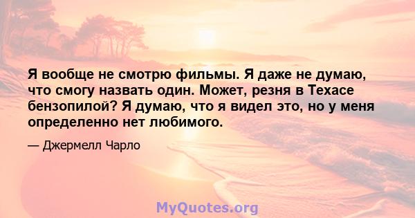 Я вообще не смотрю фильмы. Я даже не думаю, что смогу назвать один. Может, резня в Техасе бензопилой? Я думаю, что я видел это, но у меня определенно нет любимого.