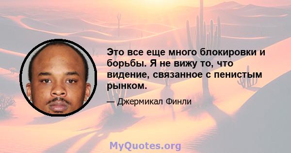 Это все еще много блокировки и борьбы. Я не вижу то, что видение, связанное с пенистым рынком.