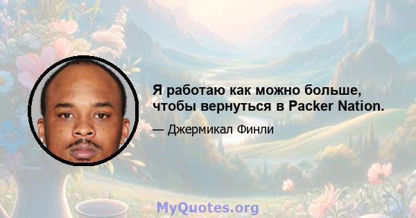 Я работаю как можно больше, чтобы вернуться в Packer Nation.