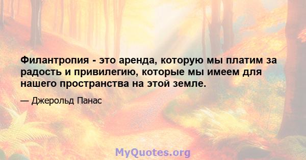 Филантропия - это аренда, которую мы платим за радость и привилегию, которые мы имеем для нашего пространства на этой земле.