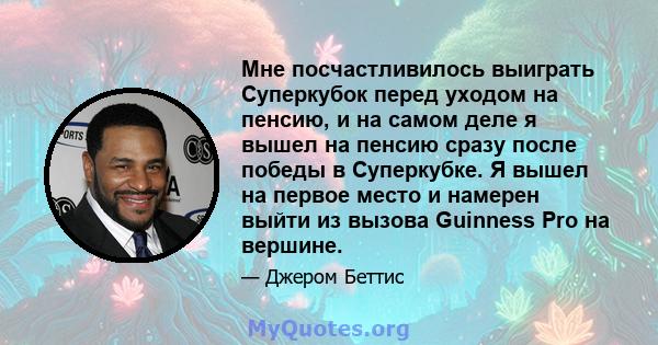 Мне посчастливилось выиграть Суперкубок перед уходом на пенсию, и на самом деле я вышел на пенсию сразу после победы в Суперкубке. Я вышел на первое место и намерен выйти из вызова Guinness Pro на вершине.