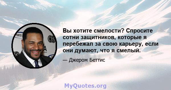 Вы хотите смелости? Спросите сотни защитников, которые я перебежал за свою карьеру, если они думают, что я смелый.