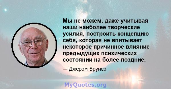 Мы не можем, даже учитывая наши наиболее творческие усилия, построить концепцию себя, которая не впитывает некоторое причинное влияние предыдущих психических состояний на более поздние.